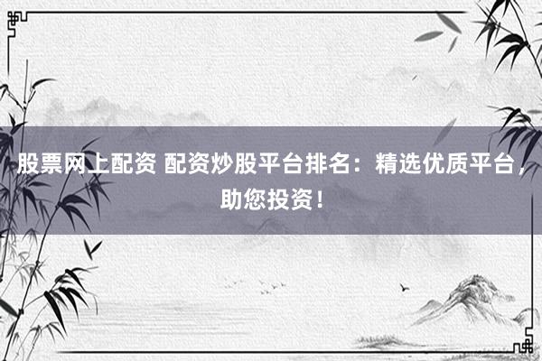 股票网上配资 配资炒股平台排名：精选优质平台，助您投资！