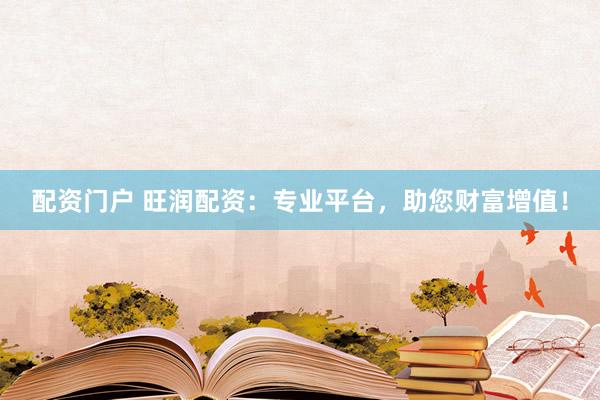 配资门户 旺润配资：专业平台，助您财富增值！