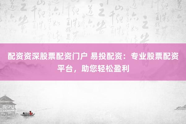 配资资深股票配资门户 易投配资：专业股票配资平台，助您轻松盈利