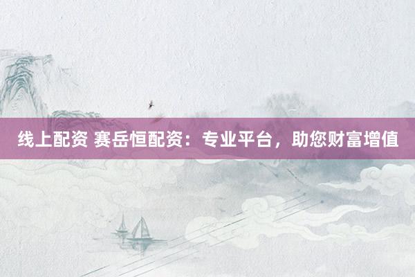 线上配资 赛岳恒配资：专业平台，助您财富增值