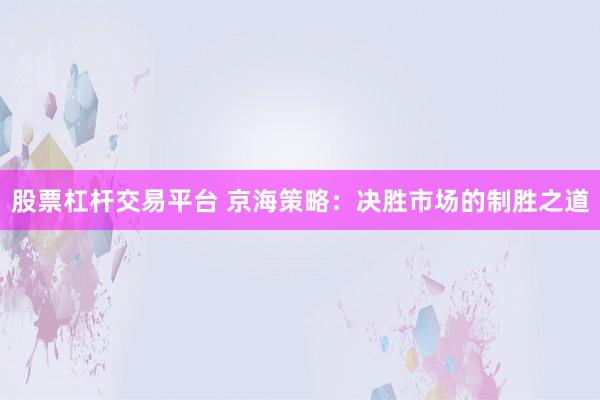 股票杠杆交易平台 京海策略：决胜市场的制胜之道