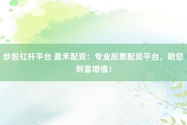 炒股杠杆平台 盈禾配资：专业股票配资平台，助您财富增值！
