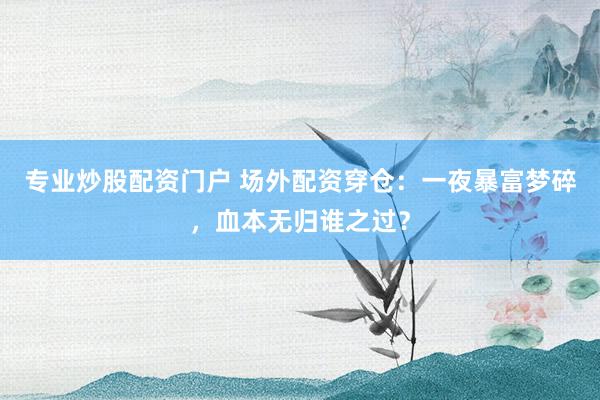 专业炒股配资门户 场外配资穿仓：一夜暴富梦碎，血本无归谁之过？
