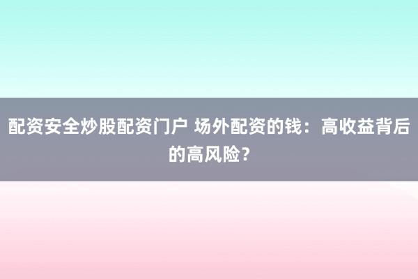 配资安全炒股配资门户 场外配资的钱：高收益背后的高风险？