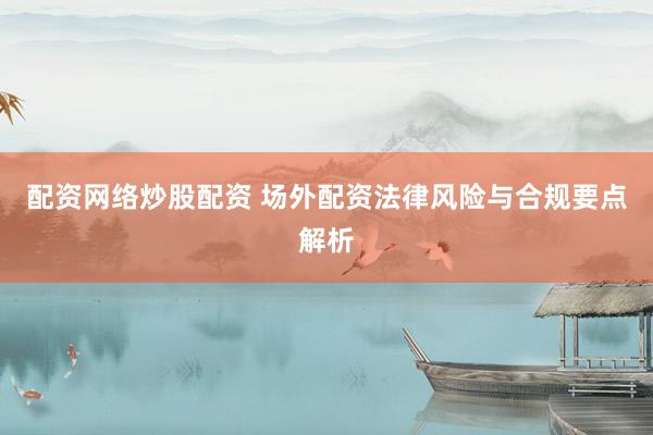 配资网络炒股配资 场外配资法律风险与合规要点解析