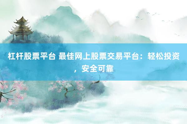 杠杆股票平台 最佳网上股票交易平台：轻松投资，安全可靠