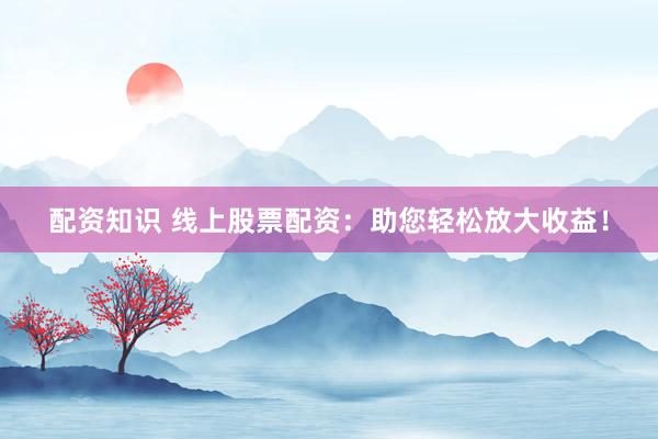 配资知识 线上股票配资：助您轻松放大收益！