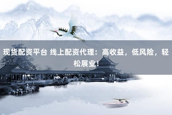 现货配资平台 线上配资代理：高收益，低风险，轻松展业！