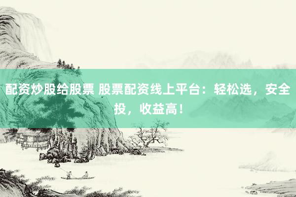 配资炒股给股票 股票配资线上平台：轻松选，安全投，收益高！