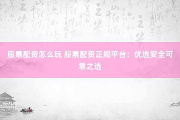 股票配资怎么玩 股票配资正规平台：优选安全可靠之选