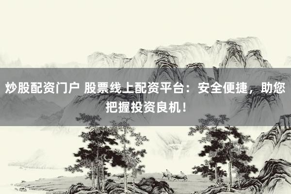 炒股配资门户 股票线上配资平台：安全便捷，助您把握投资良机！