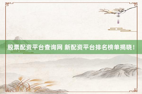 股票配资平台查询网 新配资平台排名榜单揭晓！