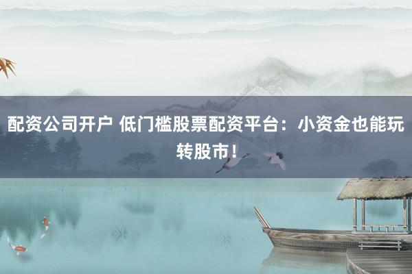 配资公司开户 低门槛股票配资平台：小资金也能玩转股市！
