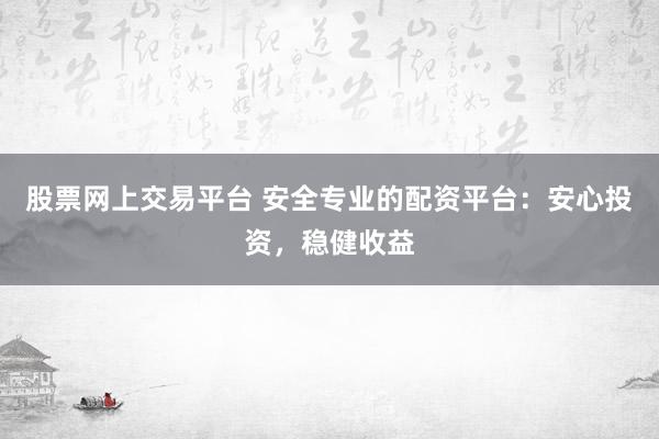股票网上交易平台 安全专业的配资平台：安心投资，稳健收益