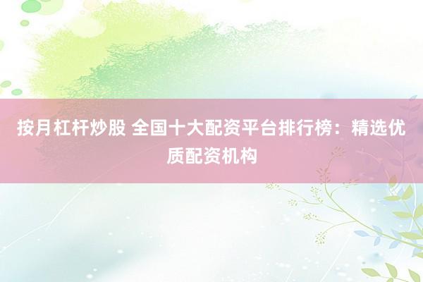 按月杠杆炒股 全国十大配资平台排行榜：精选优质配资机构