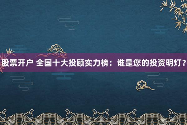 股票开户 全国十大投顾实力榜：谁是您的投资明灯？