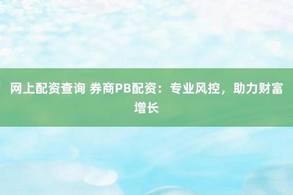 网上配资查询 券商PB配资：专业风控，助力财富增长