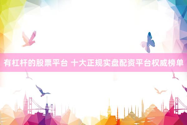 有杠杆的股票平台 十大正规实盘配资平台权威榜单