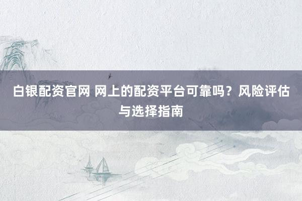 白银配资官网 网上的配资平台可靠吗？风险评估与选择指南