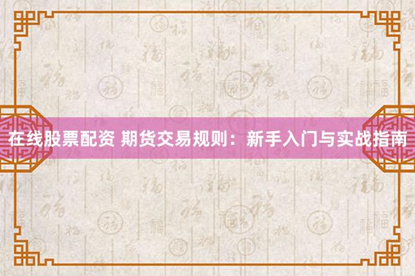 在线股票配资 期货交易规则：新手入门与实战指南