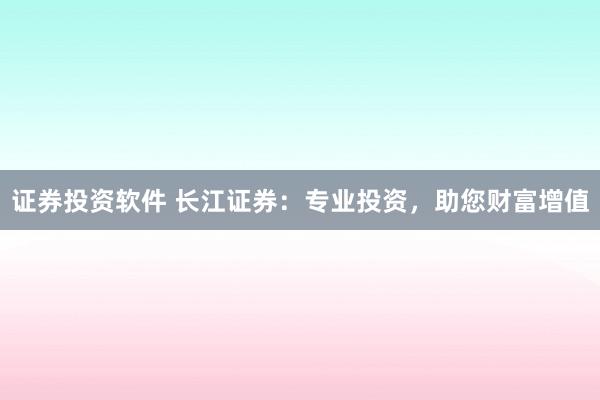 证券投资软件 长江证券：专业投资，助您财富增值