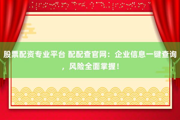 股票配资专业平台 配配查官网：企业信息一键查询，风险全面掌握！
