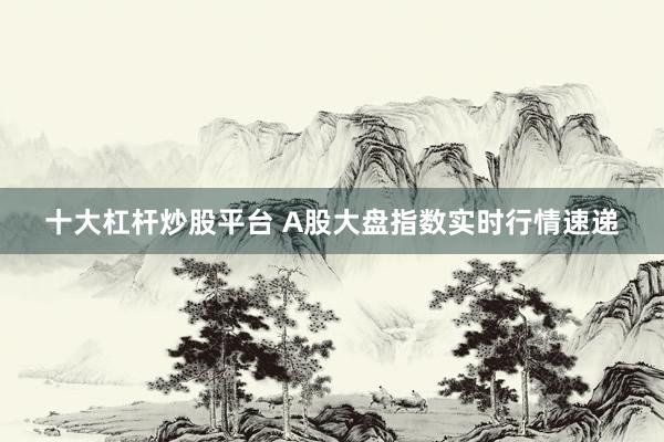 十大杠杆炒股平台 A股大盘指数实时行情速递