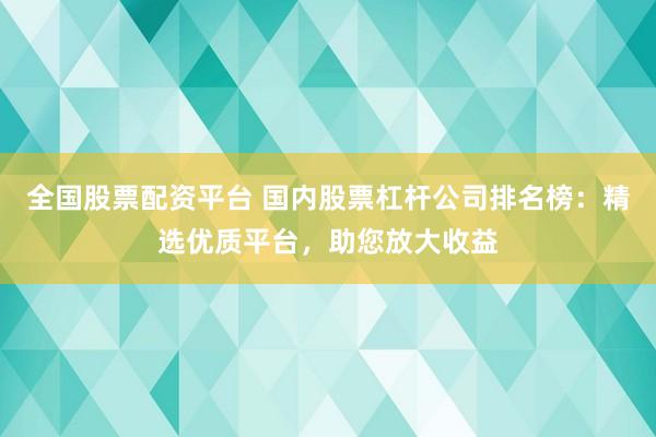 全国股票配资平台 国内股票杠杆公司排名榜：精选优质平台，助您放大收益