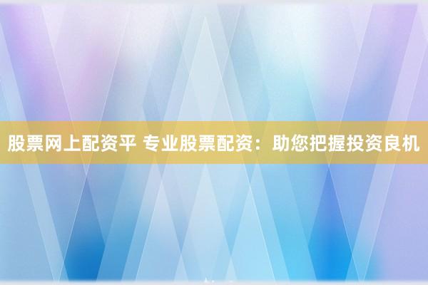 股票网上配资平 专业股票配资：助您把握投资良机