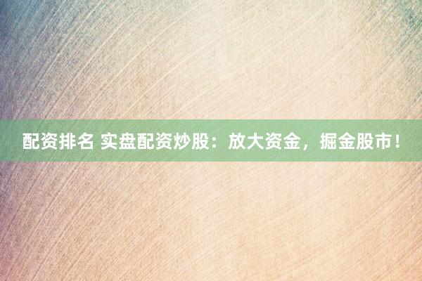 配资排名 实盘配资炒股：放大资金，掘金股市！