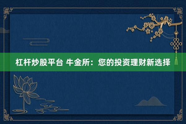 杠杆炒股平台 牛金所：您的投资理财新选择