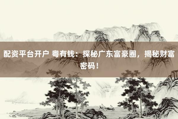 配资平台开户 粤有钱：探秘广东富豪圈，揭秘财富密码！