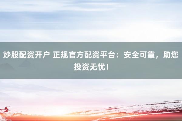 炒股配资开户 正规官方配资平台：安全可靠，助您投资无忧！