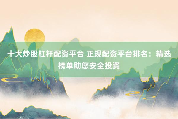 十大炒股杠杆配资平台 正规配资平台排名：精选榜单助您安全投资