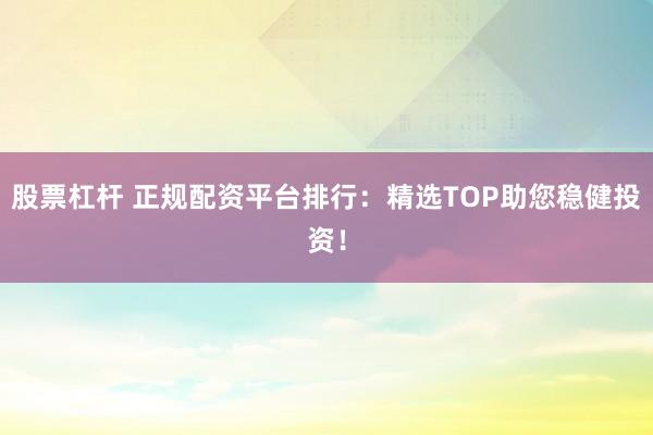 股票杠杆 正规配资平台排行：精选TOP助您稳健投资！