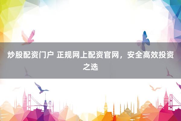 炒股配资门户 正规网上配资官网，安全高效投资之选