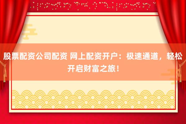 股票配资公司配资 网上配资开户：极速通道，轻松开启财富之旅！