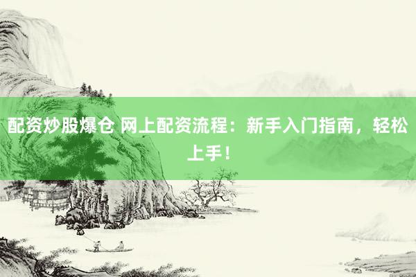配资炒股爆仓 网上配资流程：新手入门指南，轻松上手！