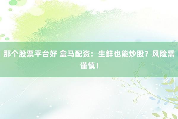 那个股票平台好 盒马配资：生鲜也能炒股？风险需谨慎！
