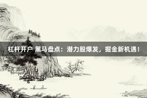 杠杆开户 黑马盘点：潜力股爆发，掘金新机遇！