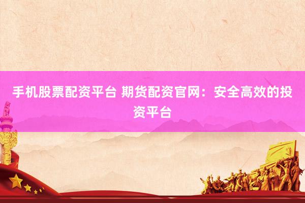 手机股票配资平台 期货配资官网：安全高效的投资平台