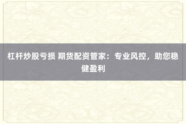 杠杆炒股亏损 期货配资管家：专业风控，助您稳健盈利