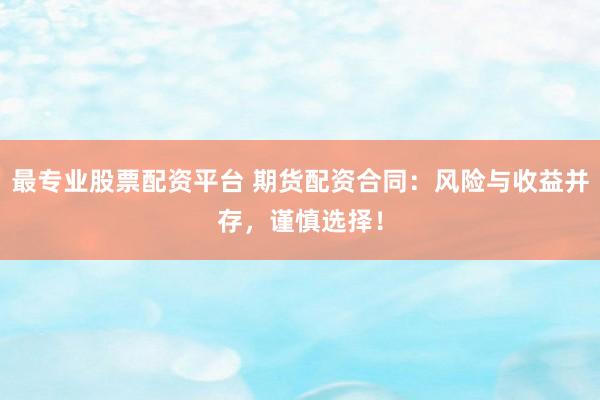 最专业股票配资平台 期货配资合同：风险与收益并存，谨慎选择！