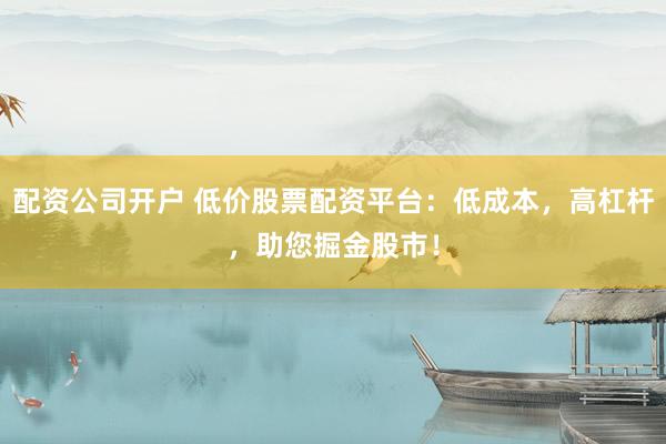 配资公司开户 低价股票配资平台：低成本，高杠杆，助您掘金股市！