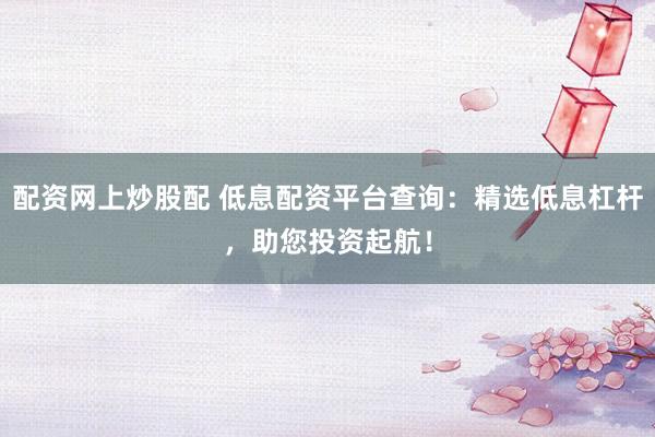 配资网上炒股配 低息配资平台查询：精选低息杠杆，助您投资起航！
