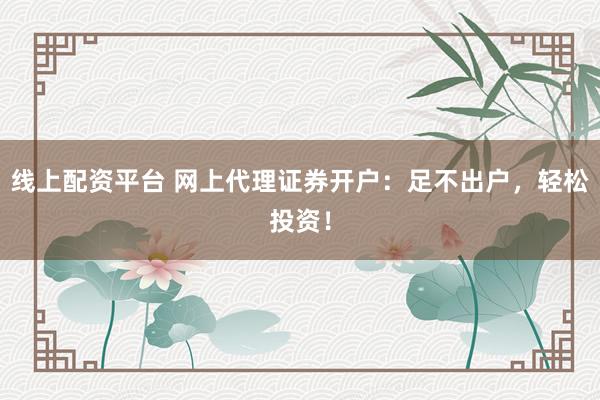 线上配资平台 网上代理证券开户：足不出户，轻松投资！