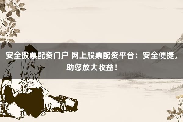 安全股票配资门户 网上股票配资平台：安全便捷，助您放大收益！