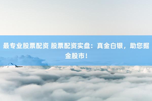 最专业股票配资 股票配资实盘：真金白银，助您掘金股市！
