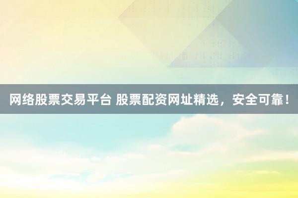 网络股票交易平台 股票配资网址精选，安全可靠！