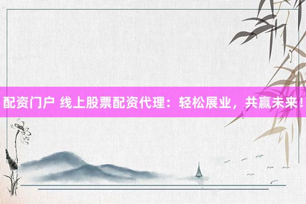 配资门户 线上股票配资代理：轻松展业，共赢未来！